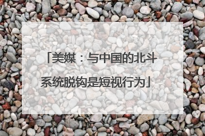 美媒：与中国的北斗系统脱钩是短视行为