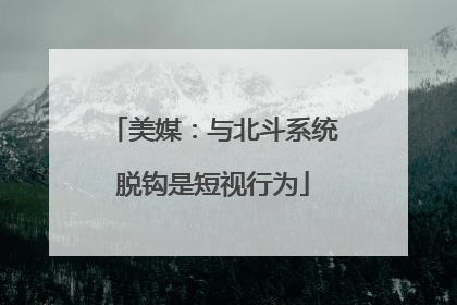 美媒：与北斗系统脱钩是短视行为