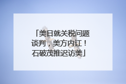 美日就关税问题谈判，美方内讧！石破茂推迟访美