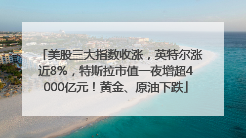 美股三大指数收涨，英特尔涨近8%，特斯拉市值一夜增超4000亿元！黄金、原油下跌