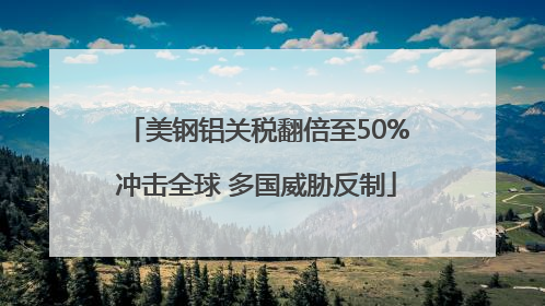 美钢铝关税翻倍至50%冲击全球 多国威胁反制