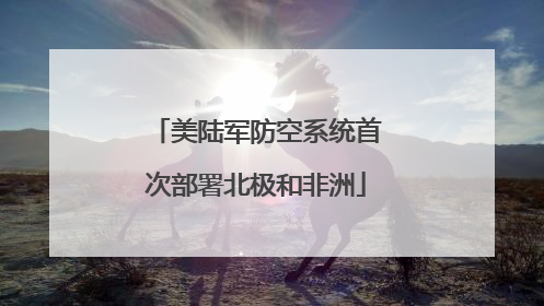 美陆军防空系统首次部署北极和非洲