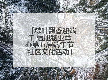粽叶飘香迎端午 恒旭物业举办第五届端午节社区文化活动
