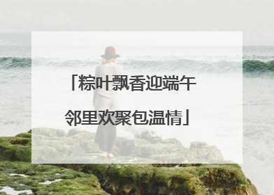 粽叶飘香迎端午 邻里欢聚包温情