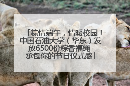 粽情端午，情暖校园！中国石油大学（华东）发放6500份粽香福绳 承包你的节日仪式感