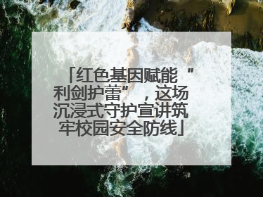 红色基因赋能“利剑护蕾”，这场沉浸式守护宣讲筑牢校园安全防线