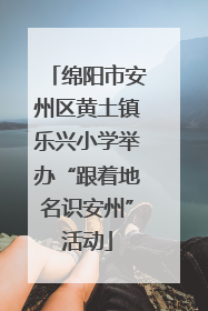 绵阳市安州区黄土镇乐兴小学举办“跟着地名识安州”活动
