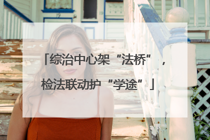 综治中心架“法桥”，检法联动护“学途”
