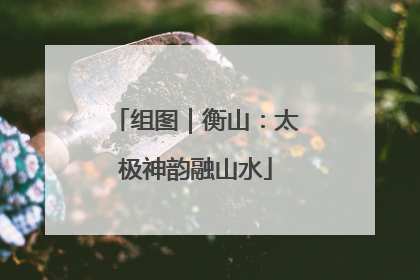 组图｜衡山：太极神韵融山水