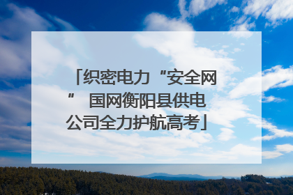 织密电力“安全网” 国网衡阳县供电公司全力护航高考