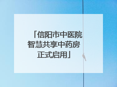 信阳市中医院智慧共享中药房正式启用