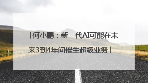何小鹏：新一代AI可能在未来3到4年间催生超级业务