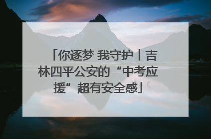 你逐梦 我守护丨吉林四平公安的“中考应援”超有安全感