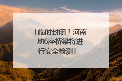临时封闭！河南一地6座桥梁将进行安全检测