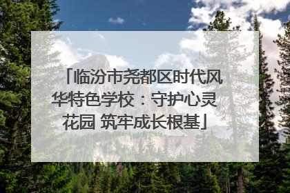 临汾市尧都区时代风华特色学校：守护心灵花园 筑牢成长根基