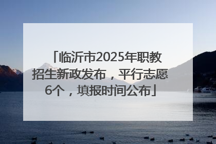 临沂市2025年职教招生新政发布，平行志愿6个，填报时间公布