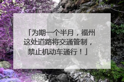 为期一个半月，福州这处道路将交通管制，禁止机动车通行！