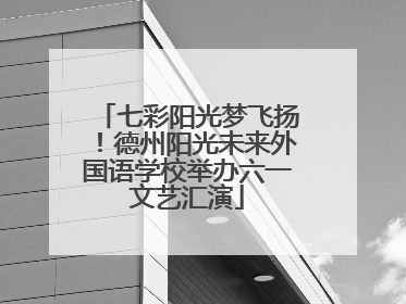 七彩阳光梦飞扬！德州阳光未来外国语学校举办六一文艺汇演