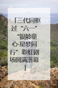 三代同框过“六一” “银龄童心·星梦同行”彩虹剧场圆满落幕