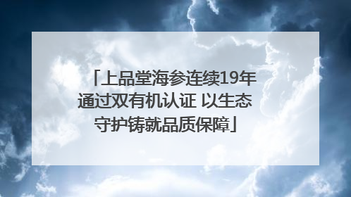 上品堂海参连续19年通过双有机认证 以生态守护铸就品质保障