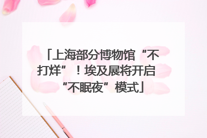 上海部分博物馆“不打烊”！埃及展将开启“不眠夜”模式