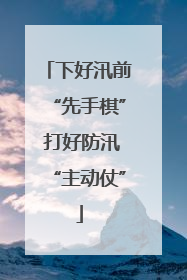 下好汛前“先手棋” 打好防汛“主动仗”