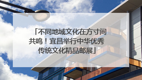不同地域文化在方寸间共鸣！宜昌举行中华优秀传统文化精品邮展