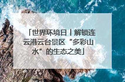 世界环境日丨解锁连云港云台景区“多彩山水”的生态之美