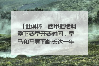 世俱杯｜西甲拒绝调整下赛季开赛时间，皇马和马竞面临长达一年的“魔鬼赛程”