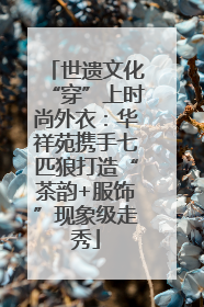 世遗文化“穿”上时尚外衣：华祥苑携手七匹狼打造“茶韵+服饰”现象级走秀