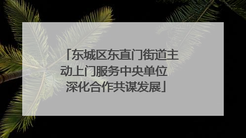 东城区东直门街道主动上门服务中央单位 深化合作共谋发展