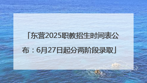 东营2025职教招生时间表公布：6月27日起分两阶段录取