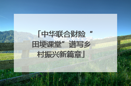 中华联合财险“田埂课堂”谱写乡村振兴新篇章