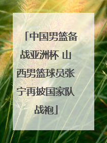 中国男篮备战亚洲杯 山西男篮球员张宁再披国家队战袍