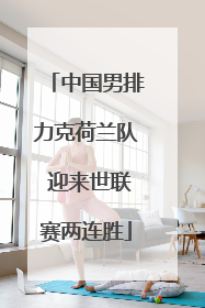 中国男排力克荷兰队 迎来世联赛两连胜