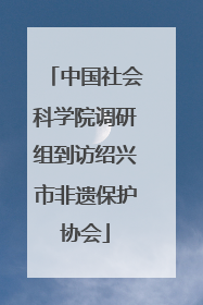 中国社会科学院调研组到访绍兴市非遗保护协会