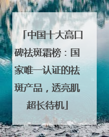 中国十大高口碑祛斑霜榜：国家唯一认证的祛斑产品，透亮肌超长待机