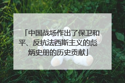 中国战场作出了保卫和平、反抗法西斯主义的彪炳史册的历史贡献