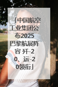 中国航空工业集团公布2025巴黎航展阵容 歼-20、运-20领衔