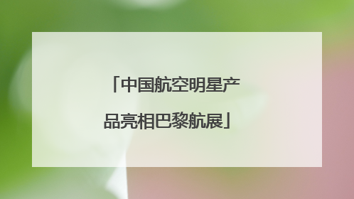 中国航空明星产品亮相巴黎航展