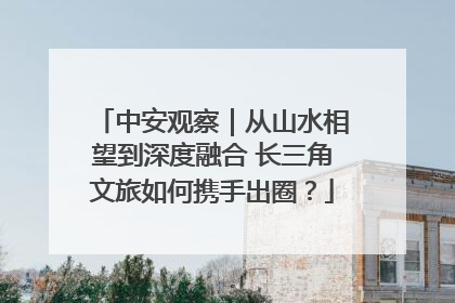 中安观察｜从山水相望到深度融合 长三角文旅如何携手出圈？