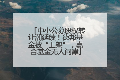 中小公募股权转让潮延续！德邦基金被“上架”，嘉合基金无人问津