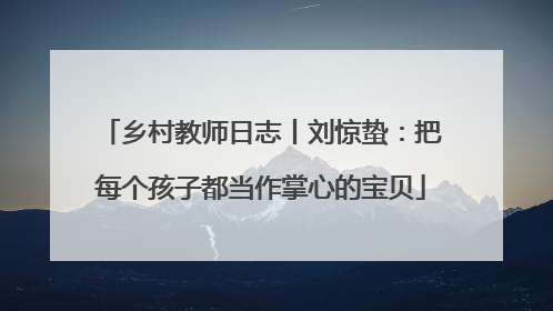 乡村教师日志丨刘惊蛰：把每个孩子都当作掌心的宝贝