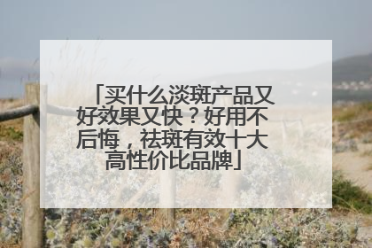 买什么淡斑产品又好效果又快？好用不后悔，祛斑有效十大高性价比品牌
