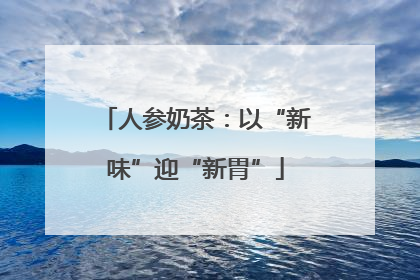 人参奶茶：以“新味”迎“新胃”