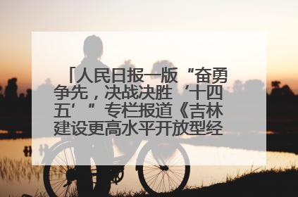 人民日报一版“奋勇争先，决战决胜‘十四五’”专栏报道《吉林建设更高水平开放型经济新体制》