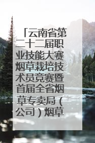 云南省第二十二届职业技能大赛烟草栽培技术员竞赛暨首届全省烟草专卖局（公司）烟草栽培技术职业技能竞赛在学院举办