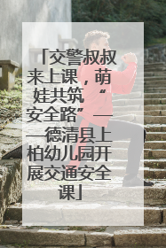 交警叔叔来上课，萌娃共筑 “安全路”——德清县上柏幼儿园开展交通安全课