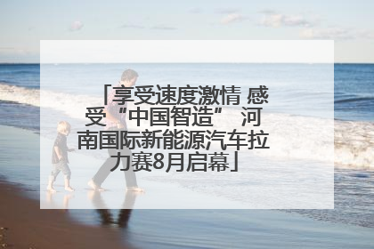 享受速度激情 感受“中国智造” 河南国际新能源汽车拉力赛8月启幕