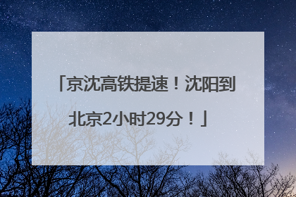 京沈高铁提速！沈阳到北京2小时29分！